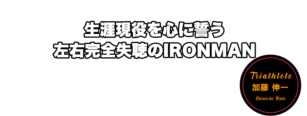 生涯現役を心に誓う左右完全失聴のIRONMAN 加藤 伸一
