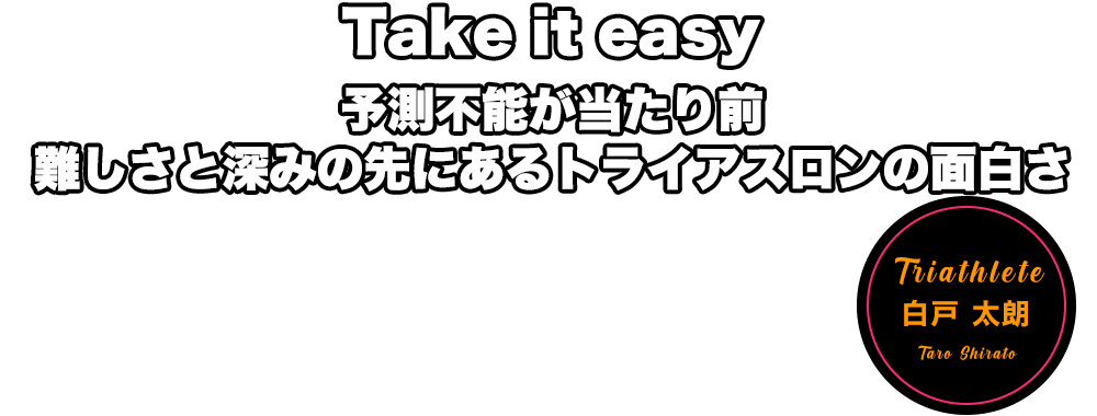 take it easy 予測不能が当たり前。難しさと深みの先にあるトライアスロンの面白さ　白戸 太朗