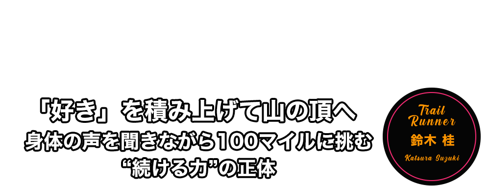 「好き」を積み上げて山の頂へ 身体の声を聞きながら100マイルに挑む“続ける力”の正体 鈴木 桂